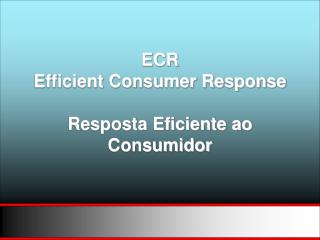 ECR Efficient Consumer Response Resposta Eficiente ao Consumidor