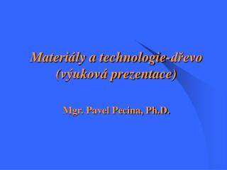 Materiály a technologie-dřevo (výuková prezentace) Mgr. Pavel Pecina, Ph.D.