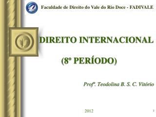 DIREITO INTERNACIONAL (8º PERÍODO) Profª. Teodolina B. S. C. Vitório 2012