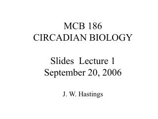 MCB 186 CIRCADIAN BIOLOGY Slides Lecture 1 September 20, 2006 J. W. Hastings