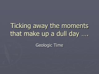 Ticking away the moments that make up a dull day ….