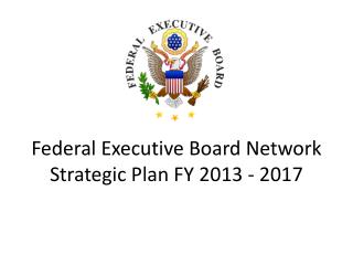 Federal Executive Board Network Strategic Plan FY 2013 - 2017