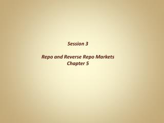 Session 3 Repo and Reverse Repo Markets Chapter 5