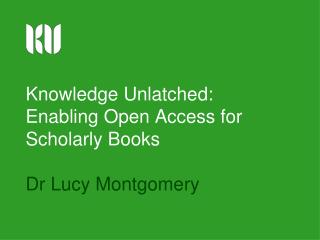 Knowledge Unlatched: Enabling Open Access for Scholarly Books Dr Lucy Montgomery