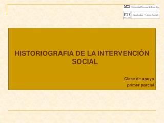 HISTORIOGRAFIA DE LA INTERVENCIÓN SOCIAL Clase de apoyo primer parcial