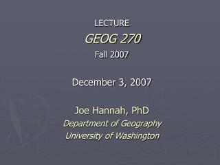 LECTURE GEOG 270 Fall 2007 December 3, 2007 Joe Hannah, PhD Department of Geography