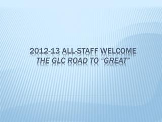 2012-13 all-staff Welcome The gLC Road to “Great”