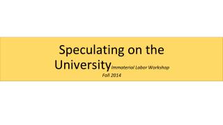 Speculating on the University Immaterial Labor Workshop Fall 2014