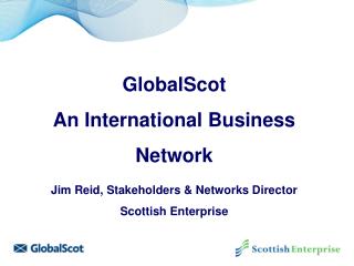 GlobalScot An International Business Network Jim Reid, Stakeholders &amp; Networks Director