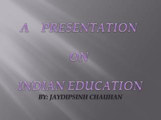 A PRESENTATION ON INDIAN EDUCATION BY : JAYDIPSINH CHAUHAN