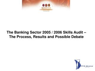 The Banking Sector 2005 / 2006 Skills Audit – The Process, Results and Possible Debate