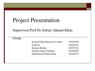 Project Presentation Supervisor:Prof Dr Zubair Ahmad Khan 	Group :