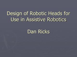 Design of Robotic Heads for Use in Assistive Robotics Dan Ricks