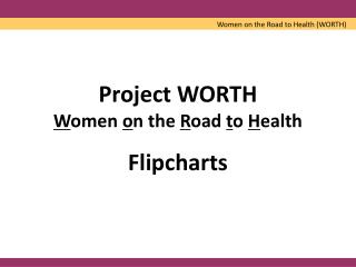 Project WORTH W omen o n the R oad t o H ealth Flipcharts