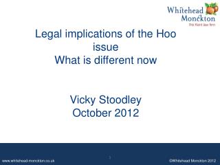 Legal implications of the Hoo issue What is different now Vicky Stoodley October 2012