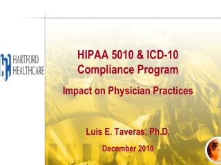 HIPAA 5010 &amp; ICD-10 Compliance Program Impact on Physician Practices Luis E. Taveras, Ph.D.