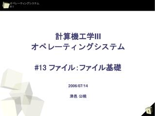 計算機工学 III オペレーティングシステム #13 ファイル：ファイル基礎 2006/07/14 津邑 公暁