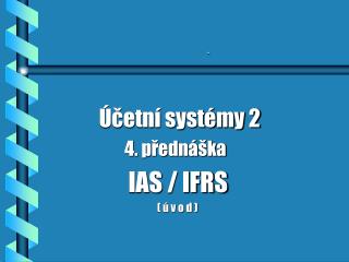 Účetní systémy 2 4. přednáška IAS / IFRS