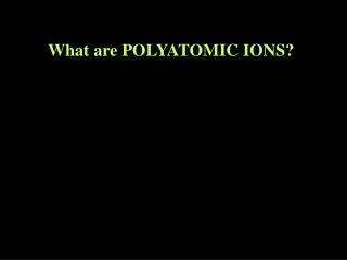 What are POLYATOMIC IONS?