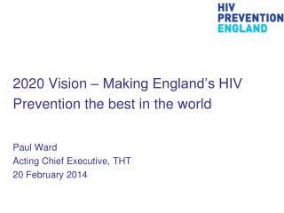 2020 Vision – Making England’s HIV Prevention the best in the world Paul Ward