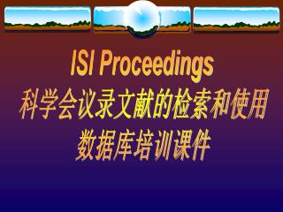 ISI Proceedings 科学会议录文献的检索和使用 数据库培训课件