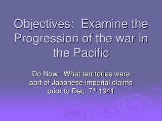 Objectives: Examine the Progression of the war in the Pacific