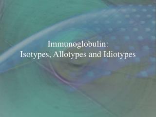 Immunoglobulin: Isotypes, Allotypes and Idiotypes