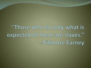“Those who do only what is expected of them are slaves.” --Fillmore Earney