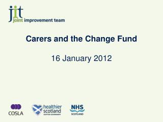 Carers and the Change Fund 16 January 2012