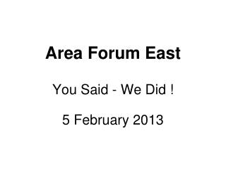 Area Forum East You Said - We Did ! 5 February 2013