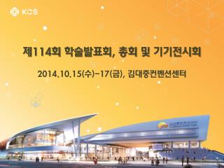 제 114 회 학술발표회 , 총회 및 기기전시회 2014.10.15( 수 )-17( 금 ), 김대중컨벤션센터