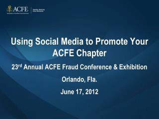 Using Social Media to Promote Your ACFE Chapter 23 rd Annual ACFE Fraud Conference &amp; Exhibition