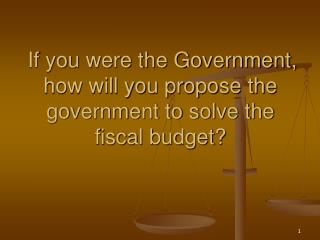 If you were the Government, how will you propose the government to solve the fiscal budget?