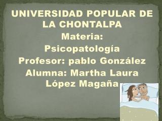 UNIVERSIDAD POPULAR DE LA CHONTALPA M ateria: P sicopatología Profesor: pablo González