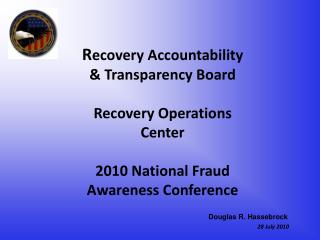 R ecovery Accountability &amp; Transparency Board Recovery Operations Center 2010 National Fraud Awareness Conference