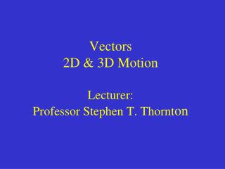Vectors 2D &amp; 3D Motion Lecturer: Professor Stephen T. Thornt on