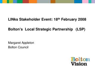 LINks Stakeholder Event: 18 th February 2008 Bolton’s Local Strategic Partnership (LSP)