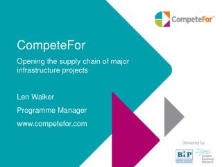 CompeteFor Opening the supply chain of major infrastructure projects Len Walker Programme Manager
