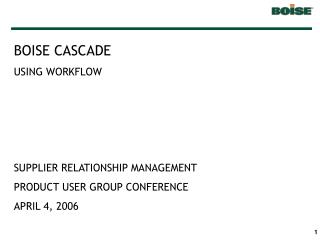 BOISE CASCADE USING WORKFLOW SUPPLIER RELATIONSHIP MANAGEMENT PRODUCT USER GROUP CONFERENCE