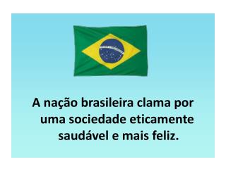 A nação brasileira clama por uma sociedade eticamente saudável e mais feliz.