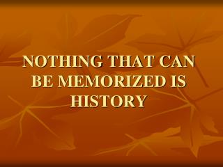 NOTHING THAT CAN BE MEMORIZED IS HISTORY