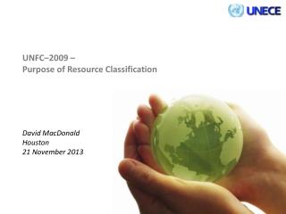 UNFC–2009 – Purpose of Resource Classification David MacDonald Houston 21 November 2013