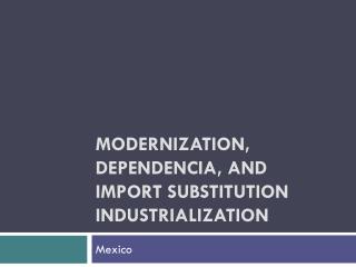 Modernization, Dependencia , and Import Substitution Industrialization