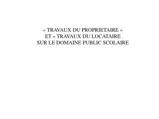 « TRAVAUX DU PROPRIETAIRE » ET « TRAVAUX DU LOCATAIRE SUR LE DOMAINE PUBLIC SCOLAIRE