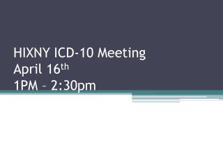HIXNY ICD-10 Meeting April 16 th 1PM – 2:30pm