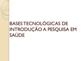 BASES TECNOLÓGICAS DE INTRODUÇÃO A PESQUISA EM SAÚDE