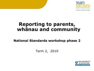 Reporting to parents, whānau and community National Standards workshop phase 2 Term 2, 2010