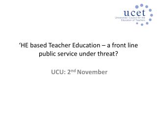 ‘HE based Teacher Education – a front line public service under threat?
