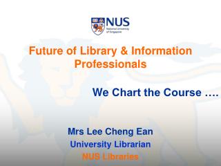 Future of Library & Information Professionals We Chart the Course …. Mrs Lee Cheng Ean