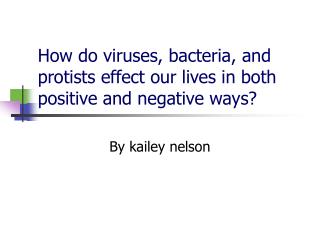 How do viruses, bacteria, and protists effect our lives in both positive and negative ways?